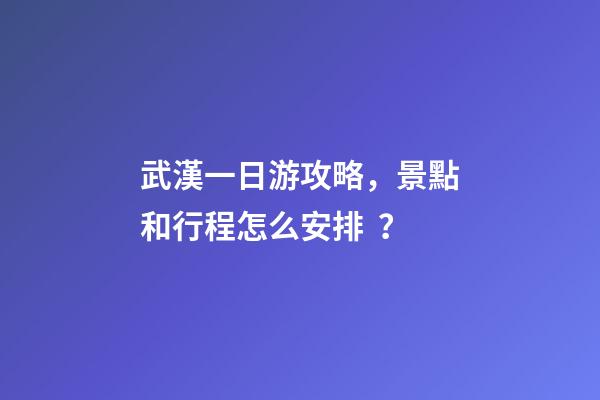 武漢一日游攻略，景點和行程怎么安排？